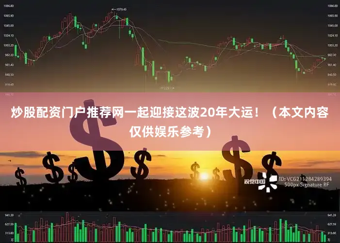 炒股配资门户推荐网一起迎接这波20年大运！（本文内容仅供娱乐参考）