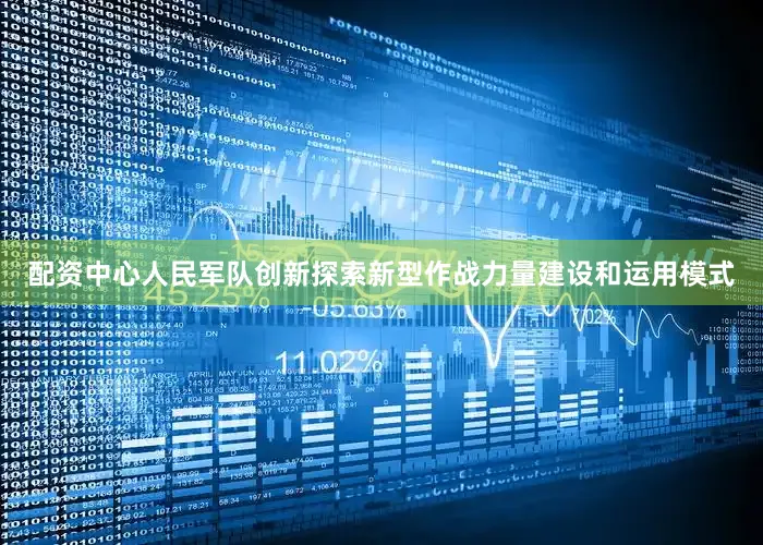配资中心人民军队创新探索新型作战力量建设和运用模式