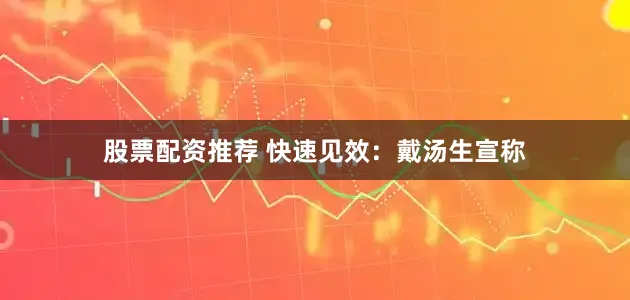 股票配资推荐 快速见效：戴汤生宣称