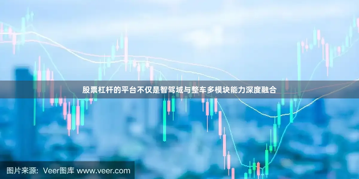 股票杠杆的平台不仅是智驾域与整车多模块能力深度融合