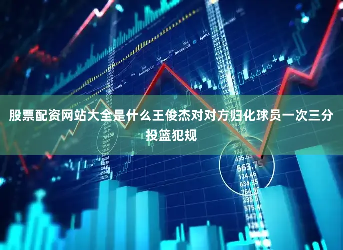 股票配资网站大全是什么王俊杰对对方归化球员一次三分投篮犯规