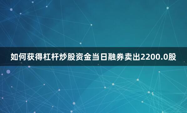 如何获得杠杆炒股资金当日融券卖出2200.0股