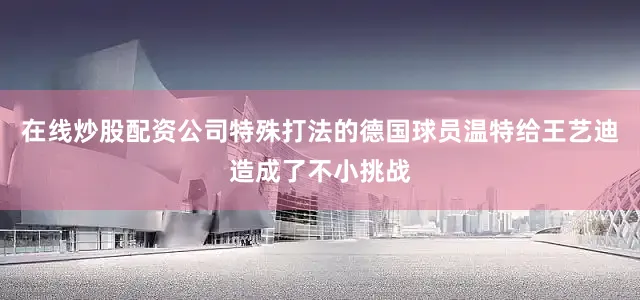在线炒股配资公司特殊打法的德国球员温特给王艺迪造成了不小挑战