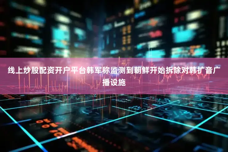 线上炒股配资开户平台韩军称监测到朝鲜开始拆除对韩扩音广播设施