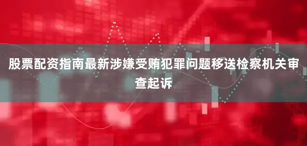 股票配资指南最新涉嫌受贿犯罪问题移送检察机关审查起诉