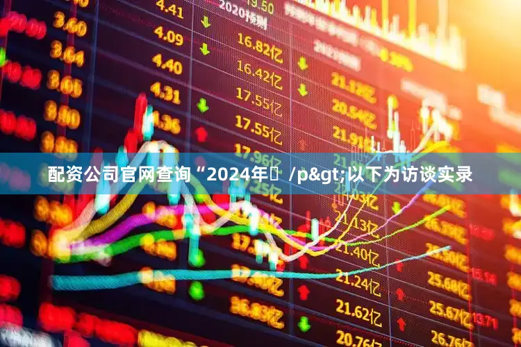 配资公司官网查询“2024年/p>以下为访谈实录