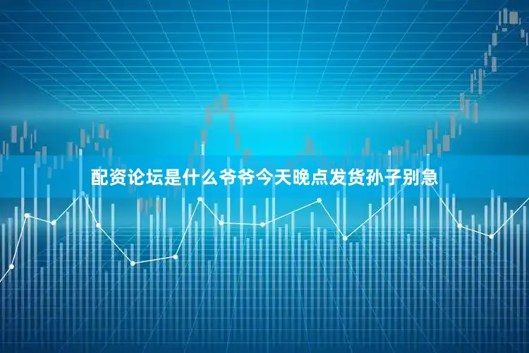 配资论坛是什么爷爷今天晚点发货孙子别急