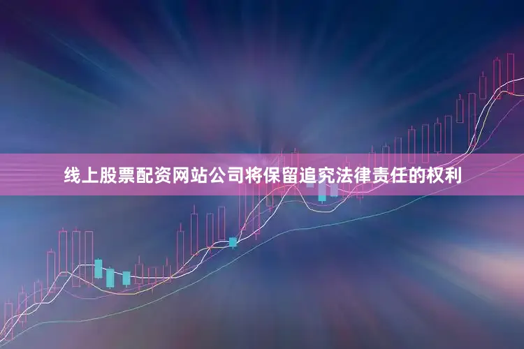 线上股票配资网站公司将保留追究法律责任的权利