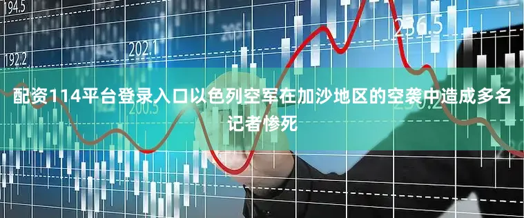 配资114平台登录入口以色列空军在加沙地区的空袭中造成多名记者惨死