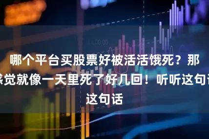 哪个平台买股票好被活活饿死？那感觉就像一天里死了好几回！听听这句话