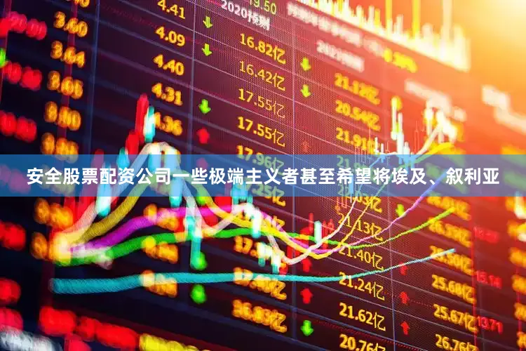 安全股票配资公司一些极端主义者甚至希望将埃及、叙利亚