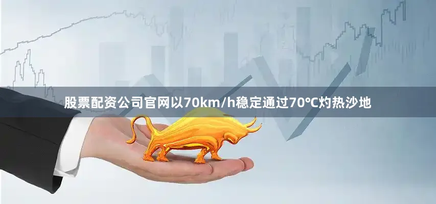 股票配资公司官网以70km/h稳定通过70℃灼热沙地