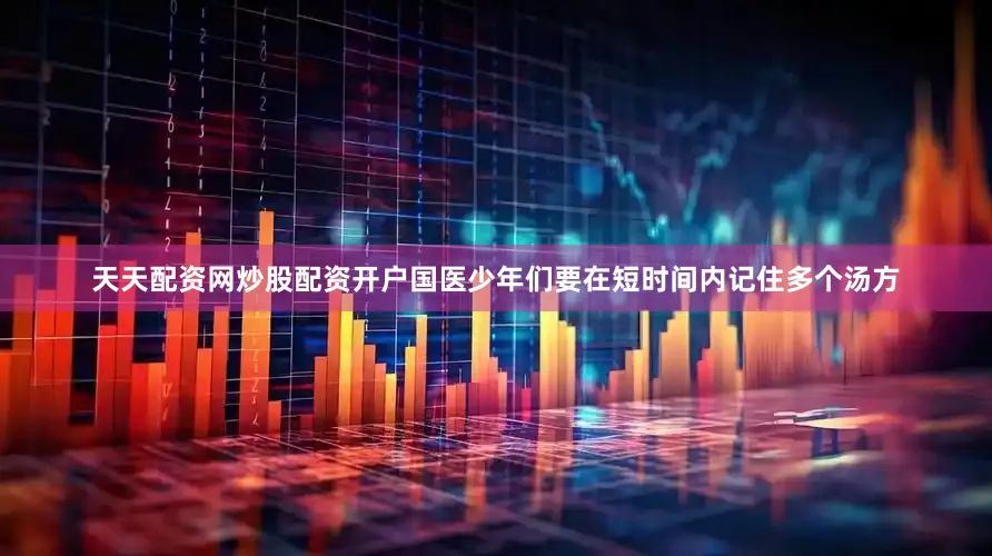 天天配资网炒股配资开户国医少年们要在短时间内记住多个汤方