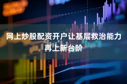 网上炒股配资开户让基层救治能力再上新台阶