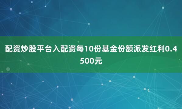 配资炒股平台入配资每10份基金份额派发红利0.4500元