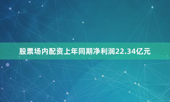 股票场内配资上年同期净利润22.34亿元