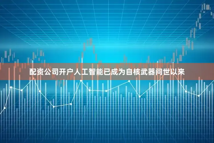 配资公司开户人工智能已成为自核武器问世以来